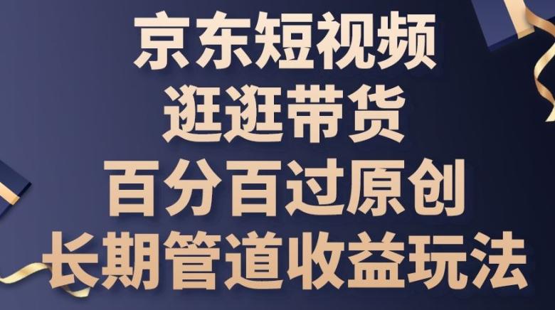 京东短视频逛逛带货百分百过原创，长期管道收益玩法【揭秘】-卿云社