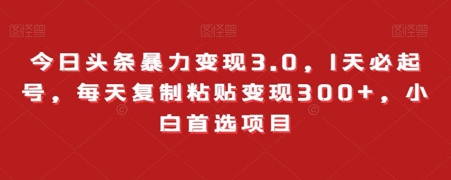 今日头条暴力变现3.0，1天必起号，每天复制粘贴变现300+，小白首选项目-卿云社