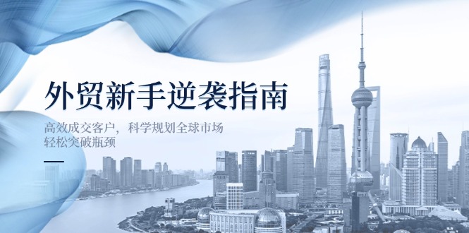 外贸新手逆袭指南：高效成交客户，科学规划全球市场，轻松突破瓶颈-卿云社