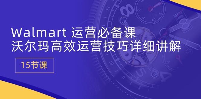 Walmart 运营必备课：沃尔玛高效运营技巧详细讲解 (15节课-卿云社