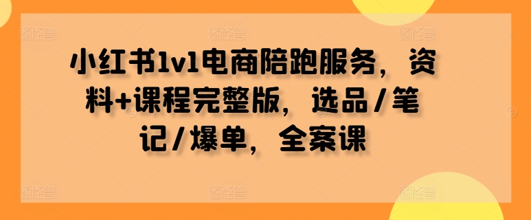 小红书1v1电商陪跑服务，资料+课程完整版，选品/笔记/爆单，全案课-卿云社