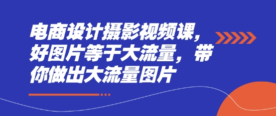 电商设计摄影视频课，好图片等于大流量，带你做出大流量图片-卿云社