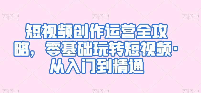 短视频创作运营全攻略，零基础玩转短视频·从入门到精通-卿云社