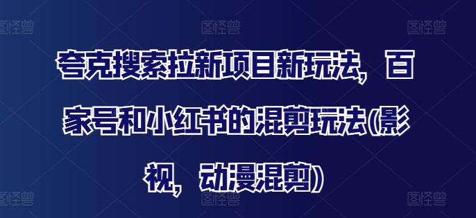 夸克搜索拉新项目新玩法，百家号和小红书的混剪玩法(影视，动漫混剪)-卿云社
