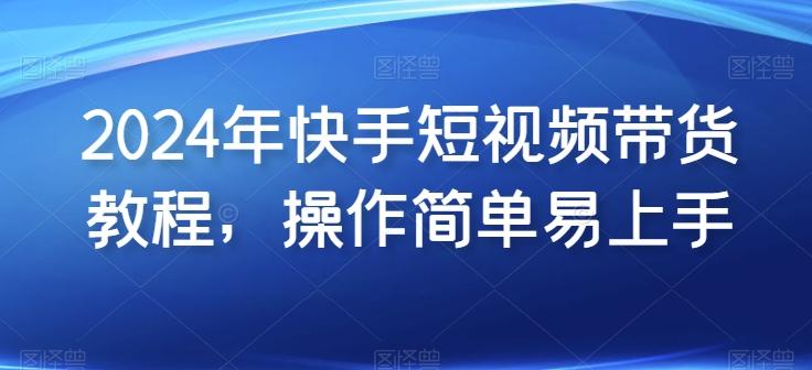 2024年快手短视频带货教程，操作简单易上手-卿云社