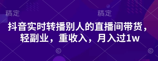 抖音实时转播别人的直播间带货，轻副业，重收入，月入过1w-卿云社