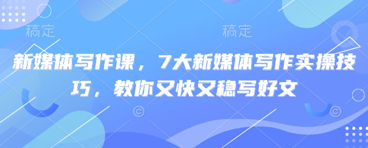 新媒体写作课，7大新媒体写作实操技巧，教你又快又稳写好文-卿云社