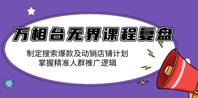 万相台无界课程复盘：制定搜索爆款及动销店铺计划，掌握精准人群推广逻辑-卿云社