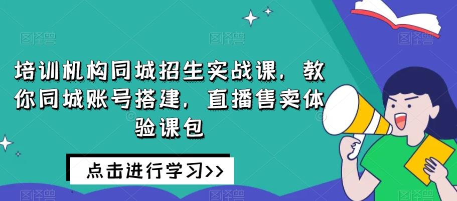 培训机构同城招生实战课，教你同城账号搭建，直播售卖体验课包-卿云社