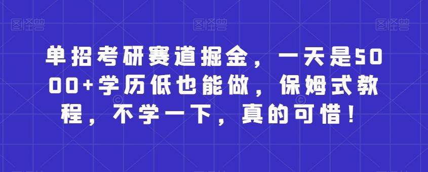 单招考研赛道掘金，一天是5000+学历低也能做，保姆式教程，不学一下，真的可惜！-卿云社