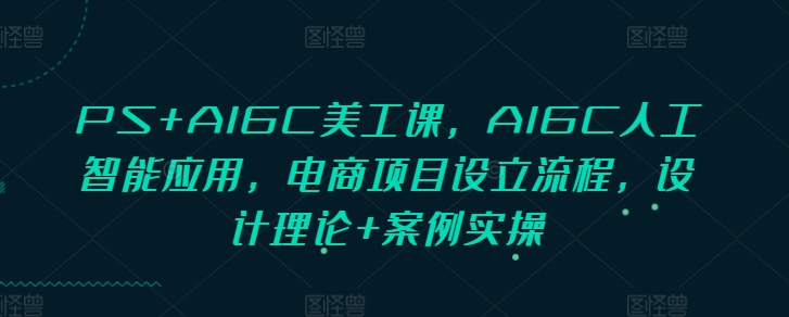 PS+AIGC美工课，AIGC人工智能应用，电商项目设立流程，设计理论+案例实操-卿云社