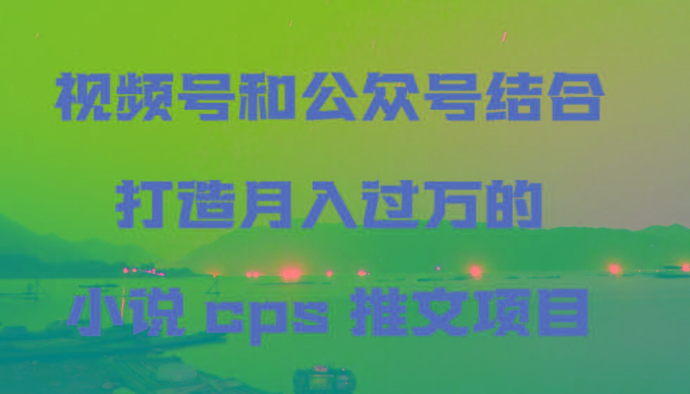 视频号和公众号结合打造月入过万的小说cps推文项目，包括市面上面的各种思路详解-卿云社