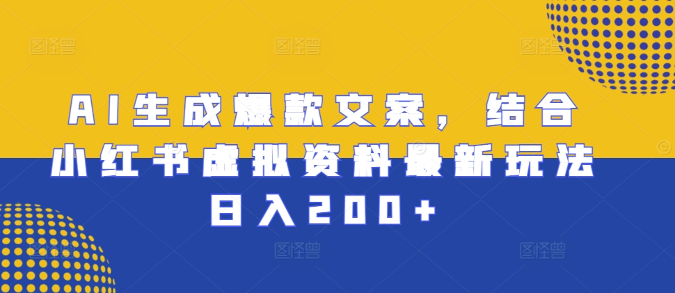 AI生成爆款文案，结合小红书虚拟资料最新玩法日入200+【揭秘】-卿云社