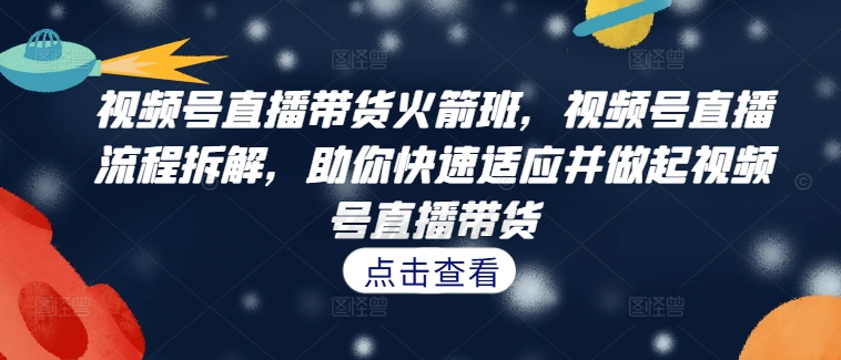 视频号直播带货火箭班，​视频号直播流程拆解，助你快速适应并做起视频号直播带货-卿云社