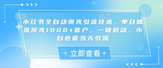 小红书全自动曝光引流技术，单日精准曝光1000+客户，一键启动，小白也能当天引流【揭秘】-卿云社