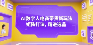 AI数字人电商带货新玩法，矩阵打法，精进选品-卿云社