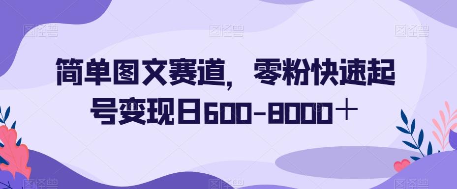 简单图文赛道，零粉快速起号变现日600-8000＋-卿云社
