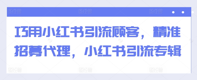 巧用小红书引流顾客，精准招募代理，小红书引流专辑-卿云社