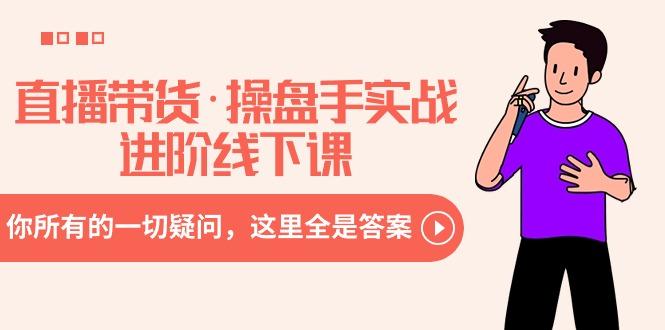 直播带货·操盘手实战进阶线下课：你所有的一切疑问，这里全是答案-卿云社