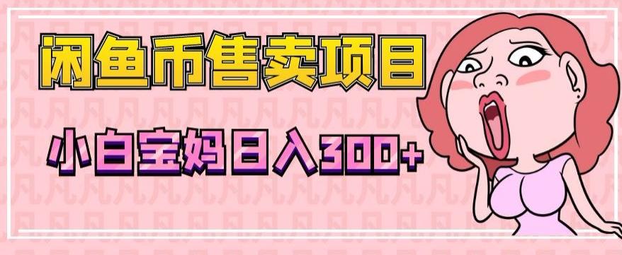 超级简单闲鱼币售卖项目，小白宝妈日入300+-卿云社