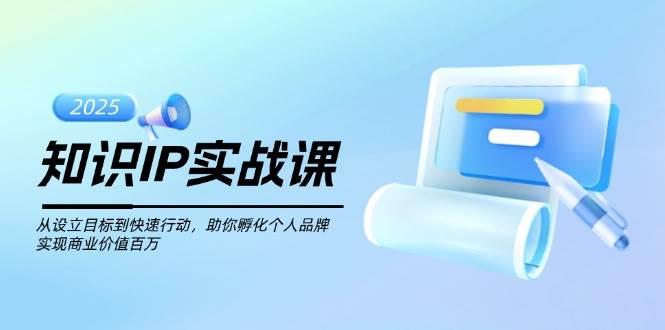 知识IP实战课，从设立目标到快速行动，助你孵化个人品牌，实现商业价值百万-卿云社