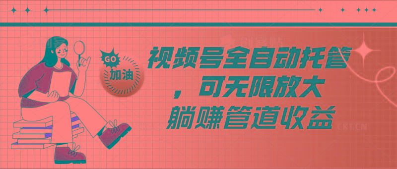 视频号全自动托管，有微信就能做的项目，可无限放大躺赚管道收益-卿云社