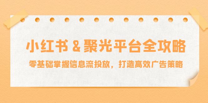 小红薯&聚光平台全攻略：零基础掌握信息流投放，打造高效广告策略-卿云社