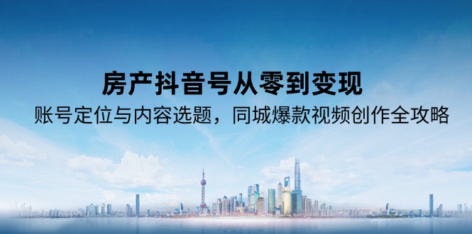 房产抖音号从零到变现，账号定位与内容选题，同城爆款视频创作全攻略-卿云社