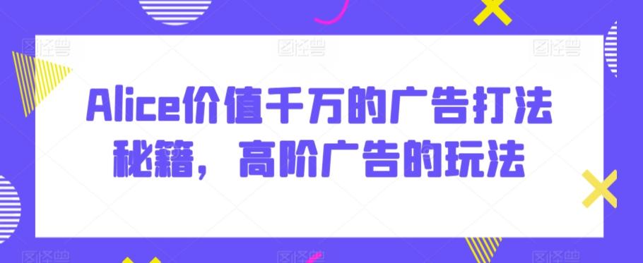 Alice价值千万的广告打法秘籍，高阶广告的玩法-卿云社