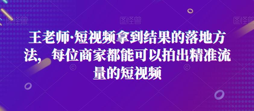王老师·短视频拿到结果的落地方法，每位商家都能可以拍出精准流量的短视频-卿云社