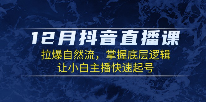 12月抖音直播课：拉爆自然流，掌握底层逻辑，让小白主播快速起号-卿云社
