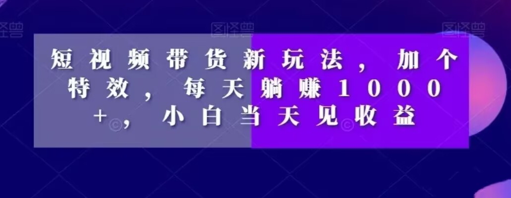 短视频带货新玩法，加个特效，每天躺赚1000+，小白当天见收益【揭秘】-卿云社
