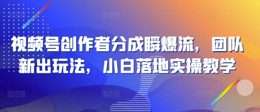 视频号创作者分成瞬爆流，团队新出玩法，小白落地实操教学【揭秘】-卿云社