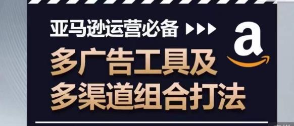 亚马逊运营必备，多广告工具及多渠道组合打法-卿云社