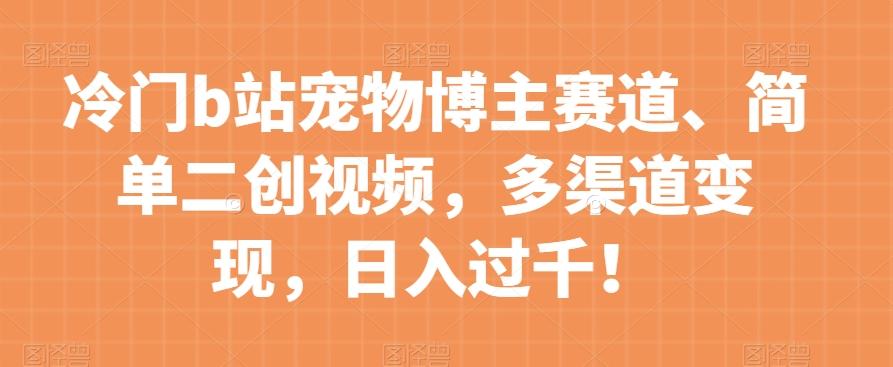 冷门b站宠物博主赛道，简单二创视频，多渠道变现，日入过千！【揭秘】-卿云社
