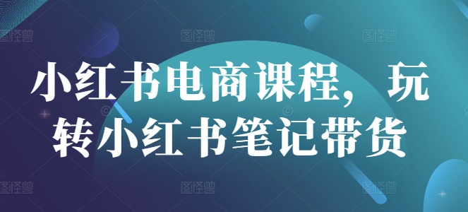 小红书电商课程，玩转小红书笔记带货-卿云社