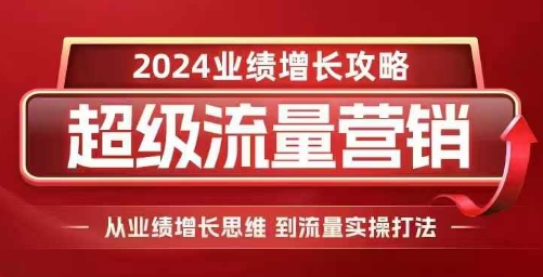 2024超级流量营销，2024业绩增长攻略，从业绩增长思维到流量实操打法-卿云社