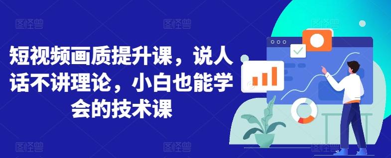 短视频画质提升课，说人话不讲理论，小白也能学会的技术课-卿云社