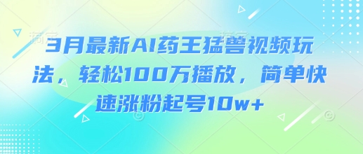 3月最新AI药王猛兽视频玩法，轻松100W播放，简单快速涨粉起号10w+-卿云社
