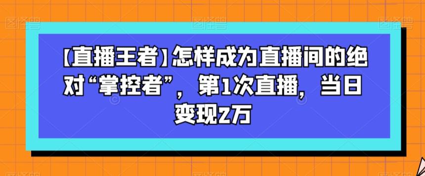 【直播王者】怎样成为直播间的绝对“掌控者”，第1次直播，当日变现2万-卿云社