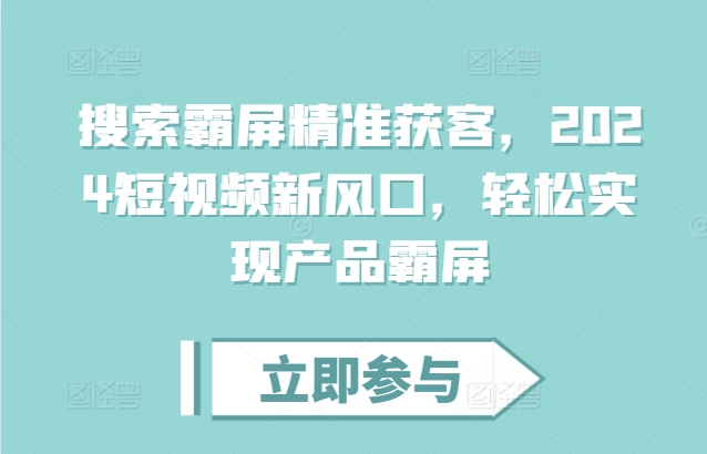 搜索霸屏精准获客，2024短视频新风口，轻松实现产品霸屏-卿云社
