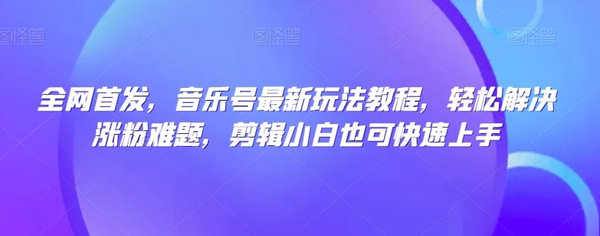 全网首发，音乐号最新玩法教程，轻松解决涨粉难题，剪辑小白也可快速上手-卿云社