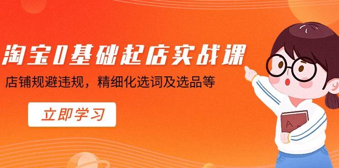 淘宝0基础起店实操课，店铺规避违规，精细化选词及选品等-卿云社