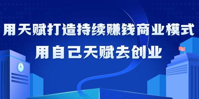 如何利用天赋打造持续赚钱商业模式，用自己天赋去创业(21节课无水印)-卿云社