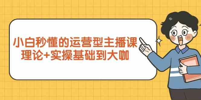 新手小白秒懂的运营型主播课，理论+实操基础到大咖(7节课)-卿云社
