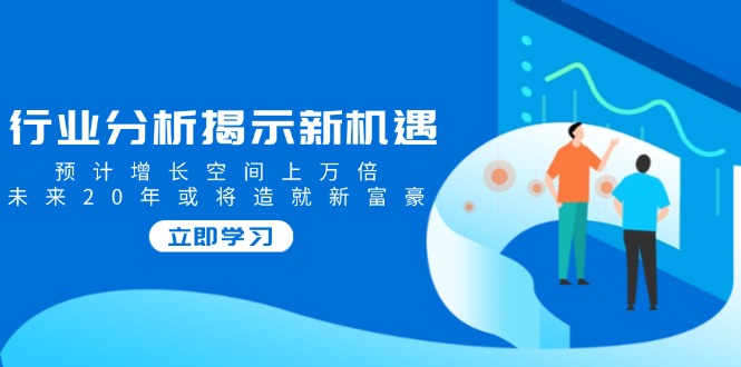 行业分析揭示新机遇，预计增长空间上万倍，未来20年或将造就新富豪-卿云社