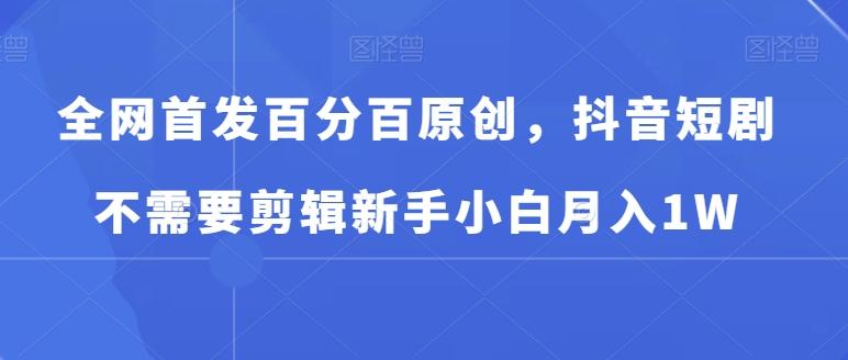 全网首发百分百原创，抖音短剧不需要剪辑新手小白月入1W-卿云社