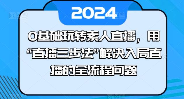 0基础玩转素人直播，用“直播三步法”解决入局直播的全流程问题-卿云社
