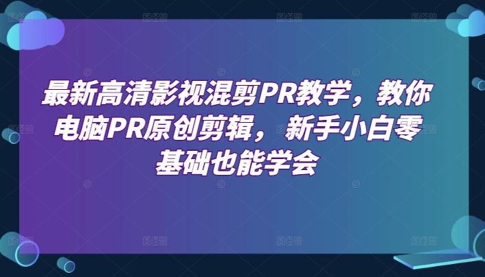 最新高清影视混剪PR教学，教你电脑PR原创剪辑， 新手小白零基础也能学会-卿云社