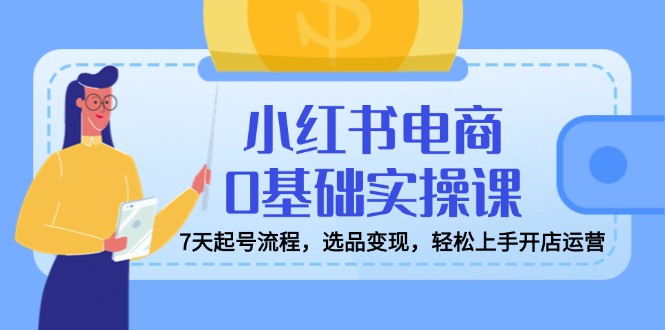 小红书电商0基础实操课，7天起号流程，选品变现，轻松上手开店运营-卿云社
